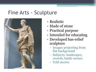 Fine Arts - Sculpture
                •   Realistic
                •   Made of stone
                •   Practical purpose
                •   Intended for educating
                •   Developed bas-relief
                    sculpture
                    ▫ Images projecting from
                      flat background
                    ▫ Subjects: landscapes,
                      crowds, battle scenes
                    ▫ Told stories
 