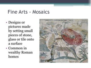 Fine Arts - Mosaics
• Designs or
  pictures made
  by setting small
  pieces of stone,
  glass or tile onto
  a surface
• Common in
  wealthy Roman
  homes
 