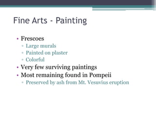 Fine Arts - Painting
• Frescoes
  ▫ Large murals
  ▫ Painted on plaster
  ▫ Colorful
• Very few surviving paintings
• Most remaining found in Pompeii
  ▫ Preserved by ash from Mt. Vesuvius eruption
 
