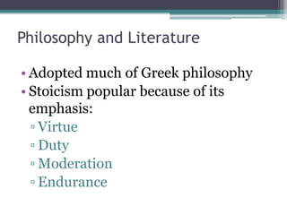 Philosophy and Literature

• Adopted much of Greek philosophy
• Stoicism popular because of its
  emphasis:
  ▫ Virtue
  ▫ Duty
  ▫ Moderation
  ▫ Endurance
 