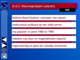 erg populair in jaren 1980 en 1990
Bulletin Board System: voorloper van usenet
elektronisch prikbord op een inbel-server
6.4.3 Nieuwsgroepen (usenet)
BBS
inbellen was duur en mogelijkheden beperkt
tegenwoordig zo goed als volledig verdwenen
 