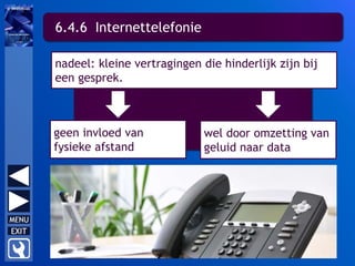6.4.6 Internettelefonie
nadeel: kleine vertragingen die hinderlijk zijn bij
een gesprek.
geen invloed van
fysieke afstand
wel door omzetting van
geluid naar data
 