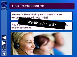 6.4.6 Internettelefonie
Aan een VoIP-verbinding kan ‘comfort noise’
worden toegevoegd. Wat is dat?
Wat is bij VoIP het verschil tussen een hardphone
en een softphone?
 