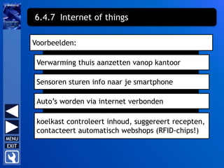 Voorbeelden:
koelkast controleert inhoud, suggereert recepten,
contacteert automatisch webshops (RFID-chips!)
6.4.7 Internet of things
Verwarming thuis aanzetten vanop kantoor
Sensoren sturen info naar je smartphone
Auto’s worden via internet verbonden
 