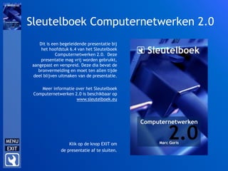 Sleutelboek Computernetwerken 2.0
Dit is een begeleidende presentatie bij
het hoofdstuk 6.4 van het Sleutelboek
Computernetwerken 2.0. Deze
presentatie mag vrij worden gebruikt,
aangepast en verspreid. Deze dia bevat de
bronvermelding en moet ten allen tijde
deel blijven uitmaken van de presentatie.
Meer informatie over het Sleutelboek
Computernetwerken 2.0 is beschikbaar op
www.sleutelboek.eu
Klik op de knop EXIT om
de presentatie af te sluiten.
 