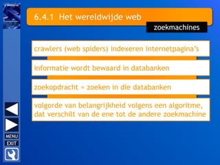 6.4.1 Het wereldwijde web
crawlers (web spiders) indexeren internetpagina’s
informatie wordt bewaard in databanken
zoekopdracht = zoeken in die databanken
volgorde van belangrijkheid volgens een algoritme,
dat verschilt van de ene tot de andere zoekmachine
zoekmachines
 