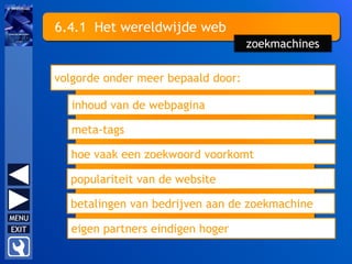 6.4.1 Het wereldwijde web
volgorde onder meer bepaald door:
inhoud van de webpagina
meta-tags
hoe vaak een zoekwoord voorkomt
zoekmachines
populariteit van de website
betalingen van bedrijven aan de zoekmachine
eigen partners eindigen hoger
 