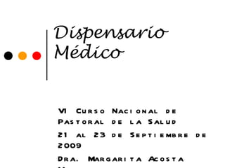 Dispensario Médico VI Curso Nacional de Pastoral de la Salud 21 al 23 de Septiembre de 2009 Dra. Margarita Acosta Mellado 
