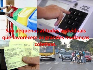 São pequenas atitudes individuais
que favorecem as grandes mudanças
coletivas.
 