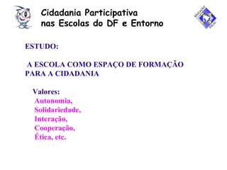 Cidadania Participativa
nas Escolas do DF e Entorno
ESTUDO:
A ESCOLA COMO ESPAÇO DE FORMAÇÃO
PARA A CIDADANIA
Valores:
Autonomia,
Solidariedade,
Interação,
Cooperação,
Ética, etc.
 