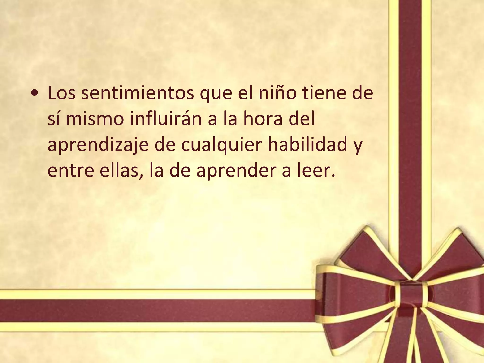 • Los sentimientos que el niño tiene de
  sí mismo influirán a la hora del
  aprendizaje de cualquier habilidad y
  entre ellas, la de aprender a leer.
 