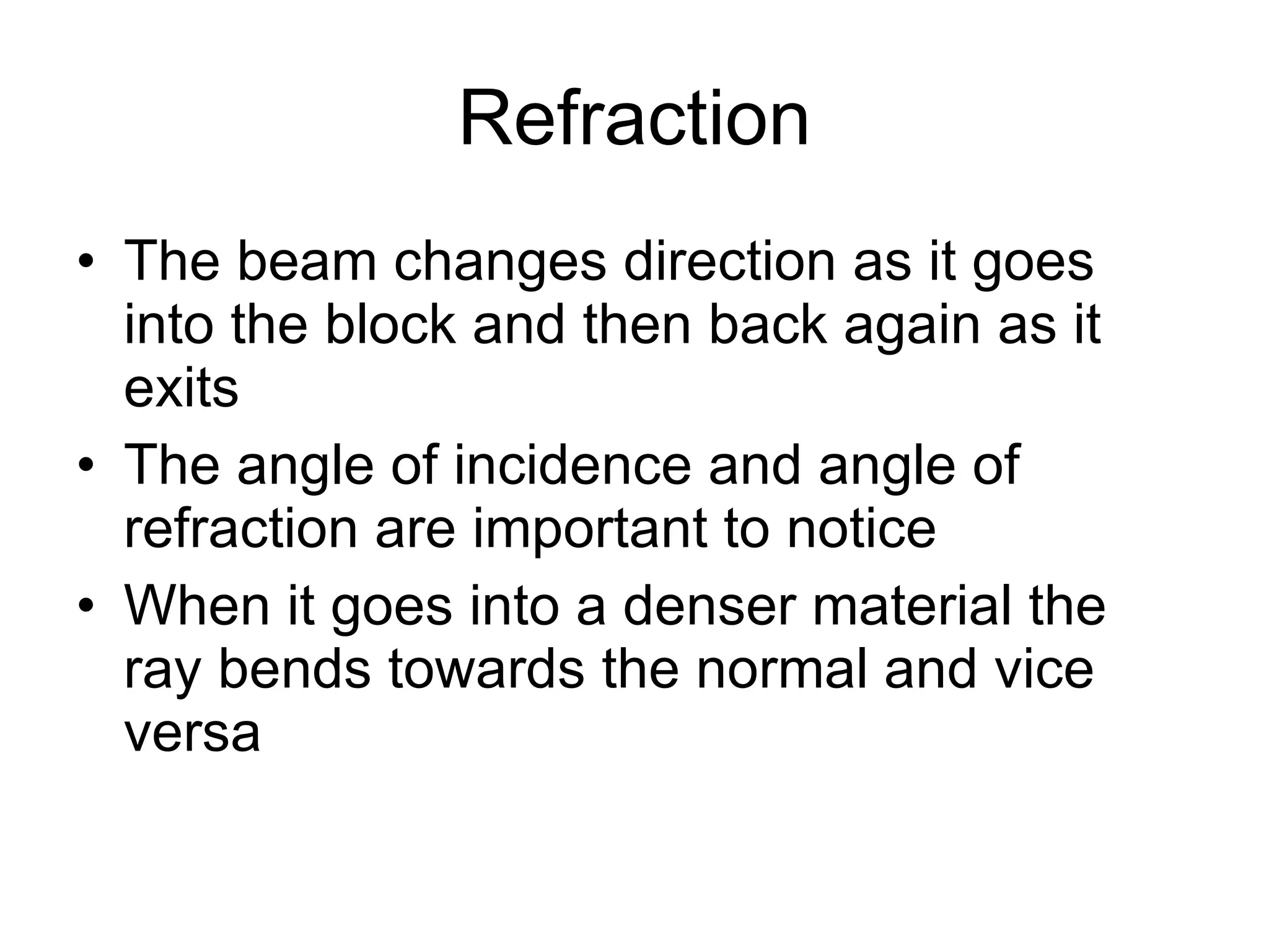 Refraction The beam changes direction as it goes into the block and then back again as it exits The angle of incidence and angle of refraction are important to notice When it goes into a denser material the ray bends towards the normal and vice versa 