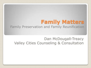 Family MattersFamily Preservation and Family Reunification  Dan McDougall-Treacy Valley Cities Counseling & Consultation 