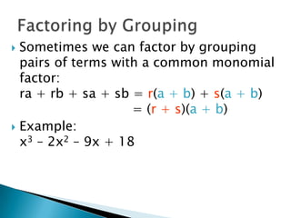  Sometimes we can factor by grouping
  pairs of terms with a common monomial
  factor:
  ra + rb + sa + sb = r(a + b) + s(a + b)
                    = (r + s)(a + b)
 Example:
  x3 – 2x2 – 9x + 18
 