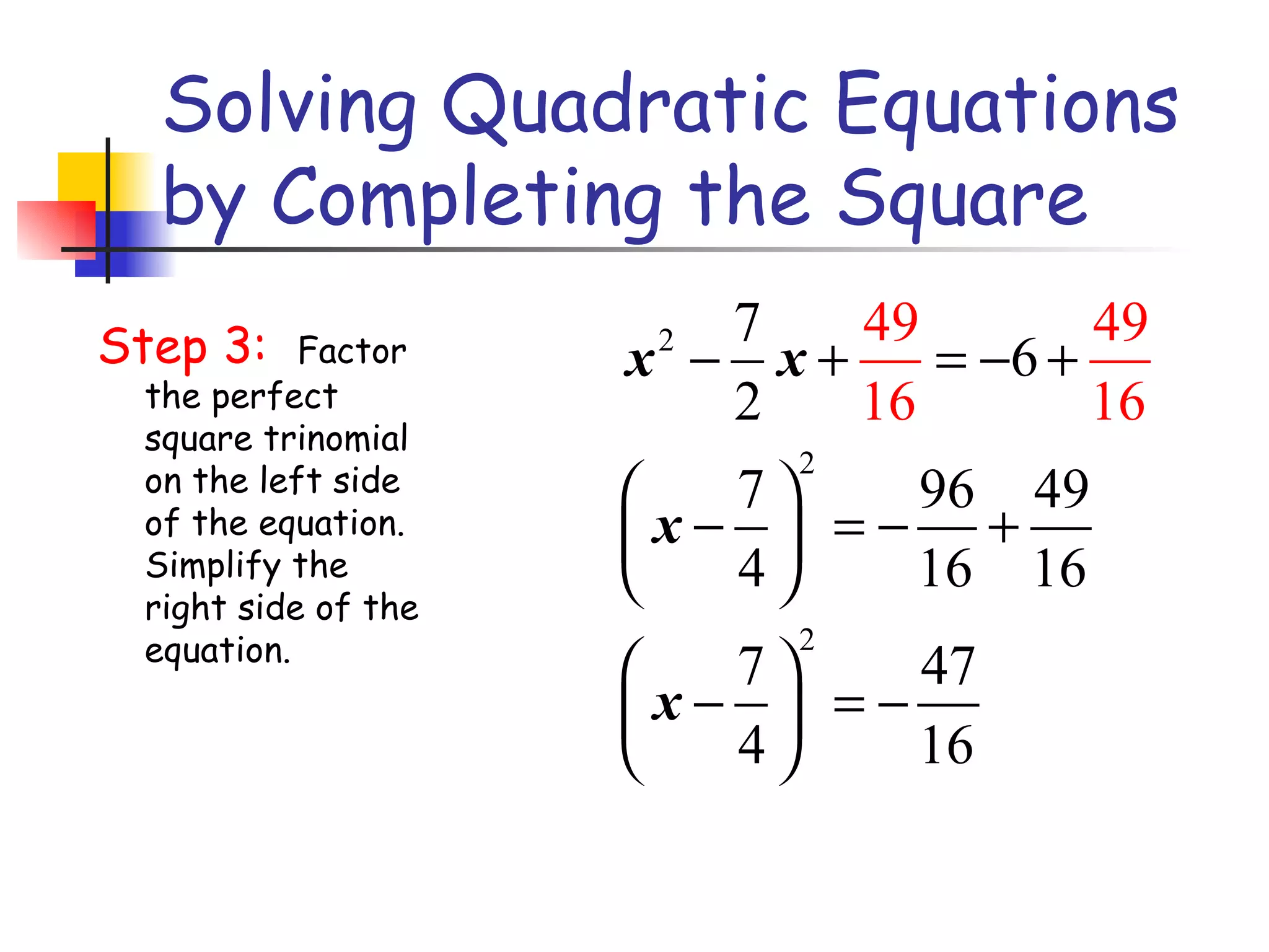 Solving Quadratic Equations by Completing the Square Step 3:  Factor the perfect square trinomial on the left side of the equation.  Simplify the right side of the equation.  