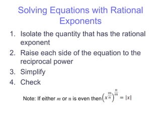 Solving Equations with Rational
            Exponents
1. Isolate the quantity that has the rational
   exponent
2. Raise each side of the equation to the
   reciprocal power
3. Simplify
4. Check

    Note: If either m or n is even then
 
