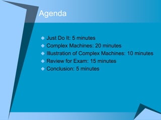 Agenda

 Just Do It: 5 minutes
 Complex Machines: 20 minutes
 Illustration of Complex Machines: 10 minutes
 Review for Exam: 15 minutes
 Conclusion: 5 minutes
 