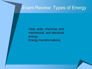Exam Review: Types of Energy



  Heat, solar, chemical, and
  mechanical, and electrical
  energy
  Energy transformations
 