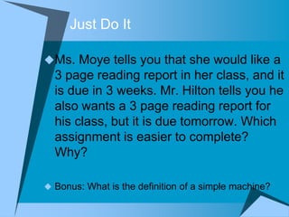 Just Do It

Ms. Moye tells you that she would like a
  3 page reading report in her class, and it
  is due in 3 weeks. Mr. Hilton tells you he
  also wants a 3 page reading report for
  his class, but it is due tomorrow. Which
  assignment is easier to complete?
  Why?

 Bonus: What is the definition of a simple machine?
 