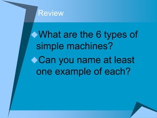 Review

What are the 6 types of
 simple machines?
Can you name at least
 one example of each?
 