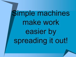Simple machines
   make work
   easier by
spreading it out!
 