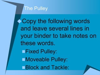 The Pulley

Copy the following words
 and leave several lines in
 your binder to take notes on
 these words.
 Fixed Pulley:
 Moveable Pulley:
 Block and Tackle:
 