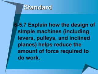 Standard

6-5.7 Explain how the design of
 simple machines (including
 levers, pulleys, and inclined
 planes) helps reduce the
 amount of force required to
 do work.
 