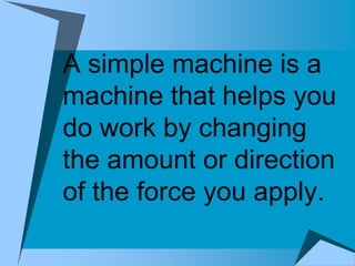 A simple machine is a
machine that helps you
do work by changing
the amount or direction
of the force you apply.
 