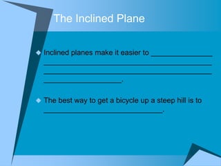 The Inclined Plane

 Inclined planes make it easier to _______________
  _________________________________________
  _________________________________________
  ___________________.

 The best way to get a bicycle up a steep hill is to
  _____________________________.
 