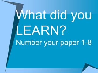 What did you
LEARN?
Number your paper 1-8
 