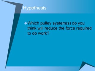 Hypothesis


Which pulley system(s) do you
 think will reduce the force required
 to do work?
 