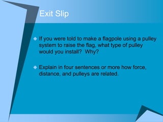 Exit Slip

 If you were told to make a flagpole using a pulley
  system to raise the flag, what type of pulley
  would you install? Why?

 Explain in four sentences or more how force,
  distance, and pulleys are related.
 