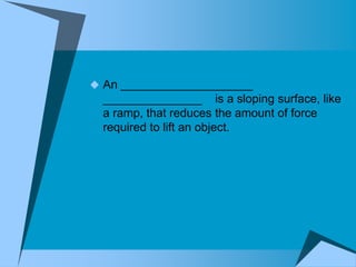  An ____________________
  _______________ is a sloping surface, like
  a ramp, that reduces the amount of force
  required to lift an object.
 
