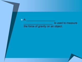  A ___________________
  ___________________ is used to measure
  the force of gravity on an object.
 