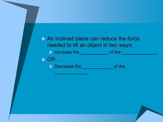  An inclined plane can reduce the force
  needed to lift an object in two ways:
    Increase the ___________ of the ______________
 OR…
   Decrease the ____________ of the
    _____________
 