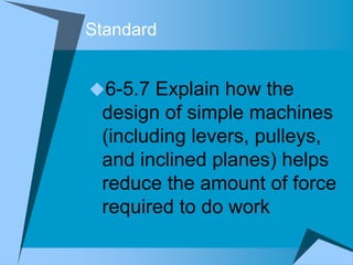 Standard


6-5.7 Explain how the
 design of simple machines
 (including levers, pulleys,
 and inclined planes) helps
 reduce the amount of force
 required to do work
 