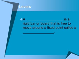 Levers


A ___________________ is a
 rigid bar or board that is free to
 move around a fixed point called a
 ________________.
 