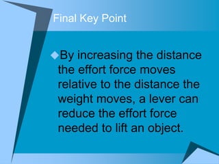 Final Key Point


By increasing the distance
 the effort force moves
 relative to the distance the
 weight moves, a lever can
 reduce the effort force
 needed to lift an object.
 