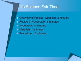 It‟s Science Fair Time!

 Overview of Project– Question: 2 minutes
 Review of Vocabulary: 5 minutes
 Hypothesis: 4 minutes
 Materials: 4 minutes
 Procedure: 10 minutes
 
