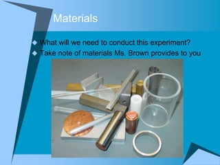Materials

 What will we need to conduct this experiment?
 Take note of materials Ms. Brown provides to you
 