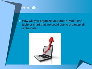 Results

 How will you organize your data? Make one
  table or chart that we could use to organize all
  of the data.
 