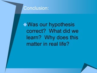 Conclusion:


Was our hypothesis
 correct? What did we
 learn? Why does this
 matter in real life?
 