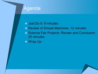 Agenda

 Just Do It: 9 minutes
 Review of Simple Machines: 12 minutes
 Science Fair Projects: Review and Conclusion
  25 minutes
 Wrap Up:
 