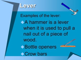 Lever
Examples of the lever:
A hammer is a lever
 when it is used to pull a
 nail out of a piece of
 wood.
Bottle openers
Crow bars
 