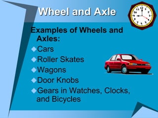 Wheel and Axle
Examples of Wheels and
 Axles:
Cars
Roller Skates
Wagons
Door Knobs
Gears in Watches, Clocks,
 and Bicycles
 