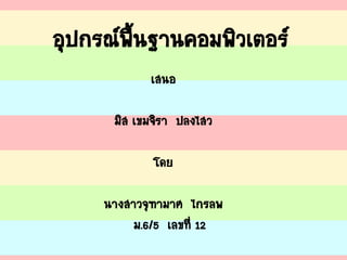 อุปกรณ์พื้นฐานคอมพิวเตอร์
เสนอ
มิส เขมจิรา ปลงไสว
โดย
นางสาวจุฑามาศ ไกรลพ
ม.6/5 เลขที่ 12
 