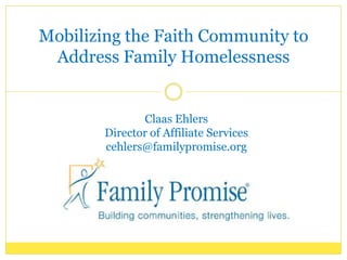 Mobilizing the Faith Community to
 Address Family Homelessness


               Claas Ehlers
        Director of Affiliate Services
        cehlers@familypromise.org
 