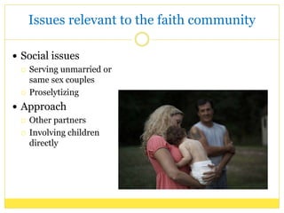 Issues relevant to the faith community
Social issues
Serving unmarried or
same sex couples
Proselytizing
Approach
Other partners
Involving children
directly