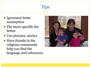 Tips
Ignorance beats
assumption
The more specific the
better
Use pictures, stories
Have friends in the
religious community
help you find the
language and references