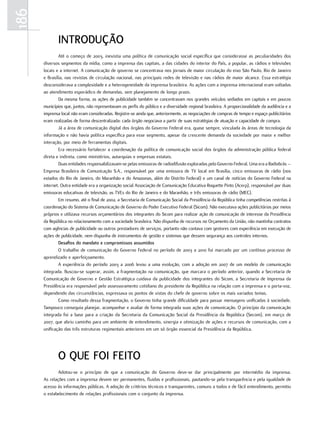186
             introdução
              Até o começo de 2003, inexistia uma política de comunicação social específica que considerasse as peculiaridades dos
      diversos segmentos da mídia, como a imprensa das capitais, a das cidades do interior do País, a popular, as rádios e televisões
      locais e a internet. A comunicação de governo se concentrava nos jornais de maior circulação do eixo São Paulo, Rio de Janeiro
      e Brasília, nas revistas de circulação nacional, nas principais redes de televisão e nas rádios de maior alcance. Essa estratégia
      desconsiderava a complexidade e a heterogeneidade da imprensa brasileira. As ações com a imprensa internacional eram voltadas
      ao atendimento esporádico de demandas, sem planejamento de longo prazo.
              Da mesma forma, as ações de publicidade também se concentravam nos grandes veículos sediados em capitais e em poucos
      municípios que, juntos, não representavam os perfis do público e a diversidade regional brasileira. A proporcionalidade da audiência e a
      imprensa local não eram consideradas. Registre-se ainda que, anteriormente, as negociações de compras de tempo e espaço publicitários
      eram realizadas de forma descentralizada: cada órgão negociava a partir de suas estratégias de atuação e capacidade de compra.
              Já a área de comunicação digital dos órgãos do Governo Federal era, quase sempre, vinculada às áreas de tecnologia da
      informação e não havia política específica para esse segmento, apesar da crescente demanda da sociedade por maior e melhor
      interação, por meio de ferramentas digitais.
              Era necessário fortalecer a coordenação da política de comunicação social dos órgãos da administração pública federal
      direta e indireta, como ministérios, autarquias e empresas estatais.
              Duas entidades responsabilizavam-se pelas emissoras de radiodifusão exploradas pelo Governo Federal. Uma era a Radiobrás –
      Empresa Brasileira de Comunicação S.A., responsável por uma emissora de TV local em Brasília, cinco emissoras de rádio (nos
      estados do Rio de Janeiro, do Maranhão e do Amazonas, além do Distrito Federal) e um canal de notícias do Governo Federal na
      internet. Outra entidade era a organização social Associação de Comunicação Educativa Roquette Pinto (Acerp), responsável por duas
      emissoras educativas de televisão, as TVEs do Rio de Janeiro e do Maranhão, e três emissoras de rádio (MEC).
              Em resumo, até o final de 2002, a Secretaria de Comunicação Social da Presidência da República tinha competências restritas à
      coordenação do Sistema de Comunicação de Governo do Poder Executivo Federal (Sicom). Não executava ações publicitárias por meios
      próprios e utilizava recursos orçamentários dos integrantes do Sicom para realizar ação de comunicação de interesse da Presidência
      da República no relacionamento com a sociedade brasileira. Não dispunha de recursos no Orçamento da União, não mantinha contratos
      com agências de publicidade ou outros prestadores de serviços, portanto não contava com gestores com experiência em execução de
      ações de publicidade, nem dispunha de instrumentos de gestão e sistemas que dessem segurança aos controles internos.
              desafios do mandato e compromissos assumidos
              O trabalho de comunicação do Governo Federal no período de 2003 a 2010 foi marcado por um contínuo processo de
      aprendizado e aperfeiçoamento.
              A experiência do período 2003 a 2006 levou a uma evolução, com a adoção em 2007 de um modelo de comunicação
      integrada. Buscou-se superar, assim, a fragmentação na comunicação, que marcara o período anterior, quando a Secretaria de
      Comunicação de Governo e Gestão Estratégica cuidava da publicidade dos integrantes do Sicom, a Secretaria de Imprensa da
      Presidência era responsável pelo assessoramento cotidiano do presidente da República na relação com a imprensa e o porta-voz,
      dependendo das circunstâncias, expressava os pontos de vistas do chefe de governo sobre os mais variados temas.
              Como resultado dessa fragmentação, o Governo tinha grande dificuldade para passar mensagens unificadas à sociedade.
      Tampouco conseguia planejar, acompanhar e avaliar de forma integrada suas ações de comunicação. O princípio da comunicação
      integrada foi a base para a criação da Secretaria da Comunicação Social da Presidência da República (Secom), em março de
      2007, que abriu caminho para um ambiente de entendimento, sinergia e otimização de ações e recursos de comunicação, com a
      unificação das três estruturas regimentais anteriores em um só órgão essencial da Presidência da República.




             o que foi feito
              Adotou-se o princípio de que a comunicação do Governo deve-se dar principalmente por intermédio da imprensa.
      As relações com a imprensa devem ser permanentes, fluidas e profissionais, pautando-se pela transparência e pela igualdade de
      acesso às informações públicas. A adoção de critérios técnicos e transparentes, comuns a todos e de fácil entendimento, permitiu
      o estabelecimento de relações profissionais com o conjunto da imprensa.
 